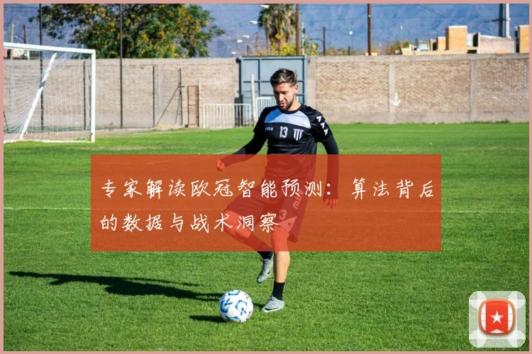 专家解读欧冠智能预测：算法背后的数据与战术洞察
