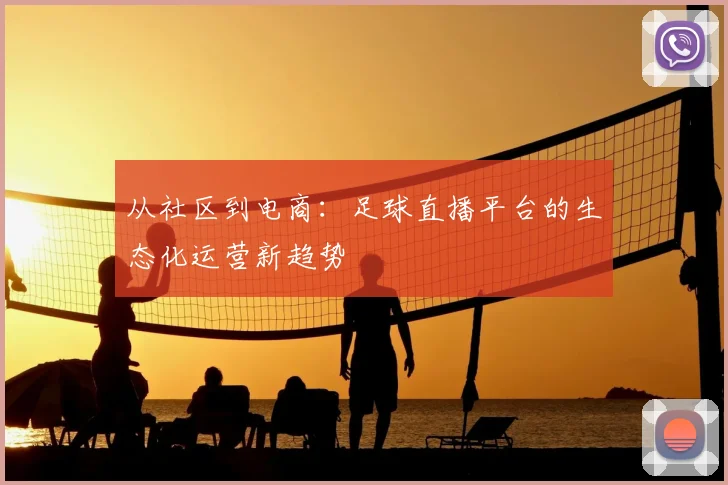 从社区到电商：足球直播平台的生态化运营新趋势