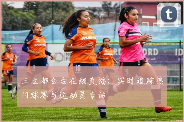 三立都会台在线直播：实时追踪热门球赛与运动员专访