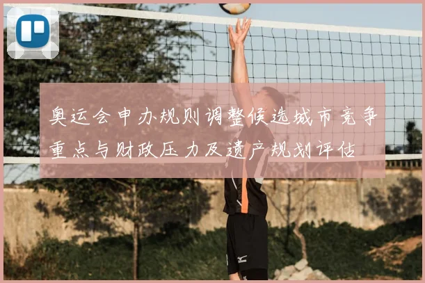 奥运会申办规则调整候选城市竞争重点与财政压力及遗产规划评估