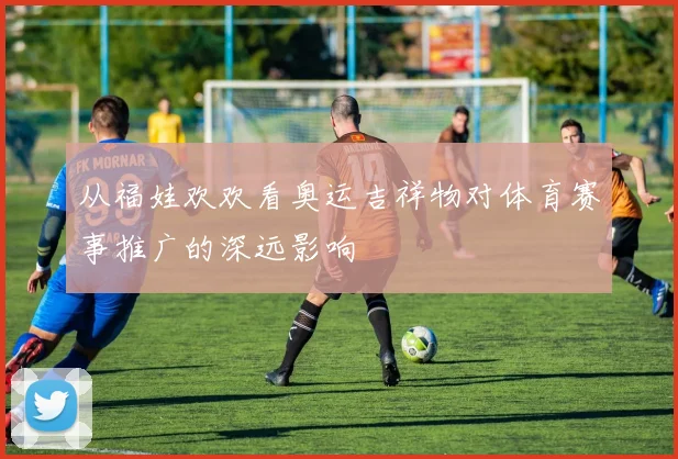 从福娃欢欢看奥运吉祥物对体育赛事推广的深远影响