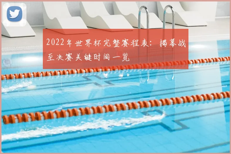 2022年世界杯完整赛程表：揭幕战至决赛关键时间一览