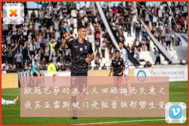 欧冠巴萨对决尤文回顾梅西失意之夜苏亚雷斯破门受阻晋级形势生变