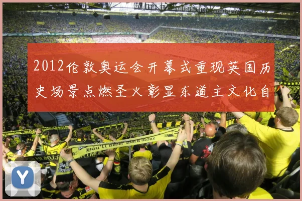 2012伦敦奥运会开幕式重现英国历史场景点燃圣火彰显东道主文化自信