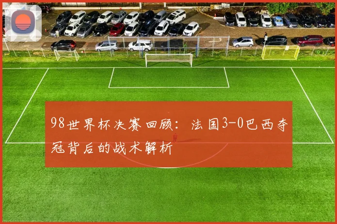 98世界杯决赛回顾：法国3-0巴西夺冠背后的战术解析