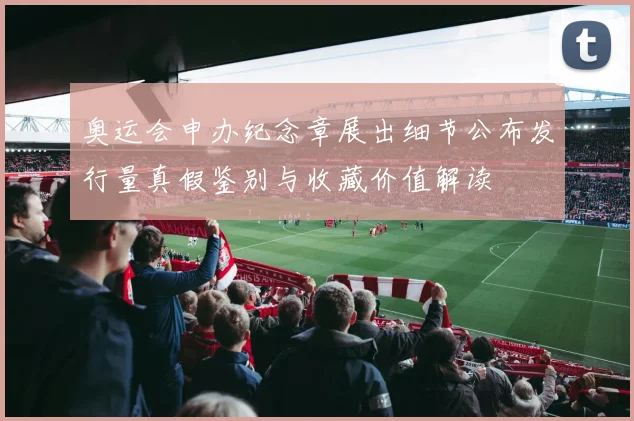 奥运会申办纪念章展出细节公布发行量真假鉴别与收藏价值解读