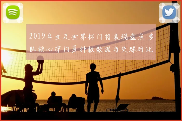 2019年女足世界杯门将表现盘点 多队核心守门员扑救数据与失球对比