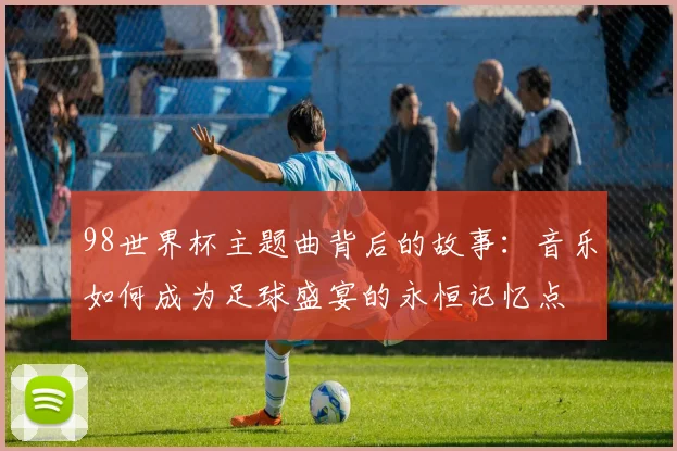 98世界杯主题曲背后的故事：音乐如何成为足球盛宴的永恒记忆点
