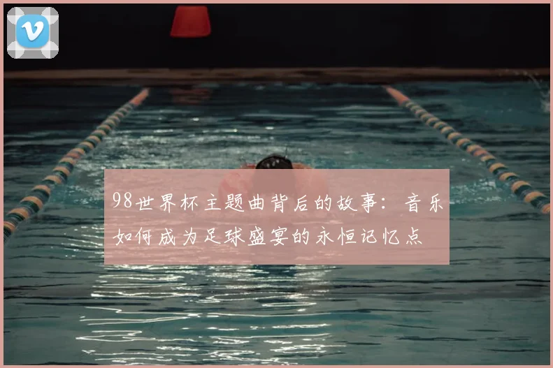 98世界杯主题曲背后的故事：音乐如何成为足球盛宴的永恒记忆点