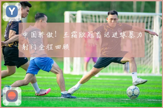 中国骄傲！王霜欧冠首记进球暴力射门全程回顾