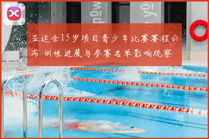 亚运会15岁项目青少年比赛赛程公布 训练进展与参赛名单影响观察