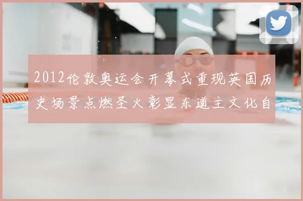 2012伦敦奥运会开幕式重现英国历史场景点燃圣火彰显东道主文化自信