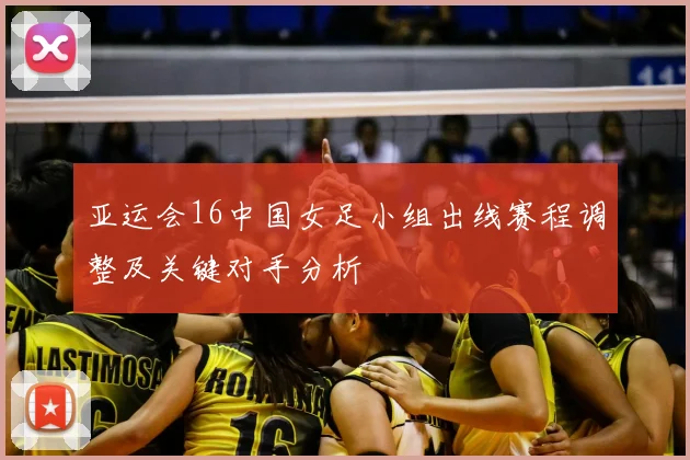 亚运会16中国女足小组出线赛程调整及关键对手分析