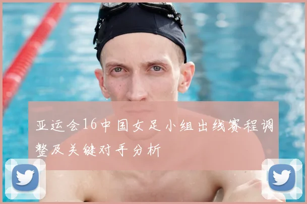 亚运会16中国女足小组出线赛程调整及关键对手分析