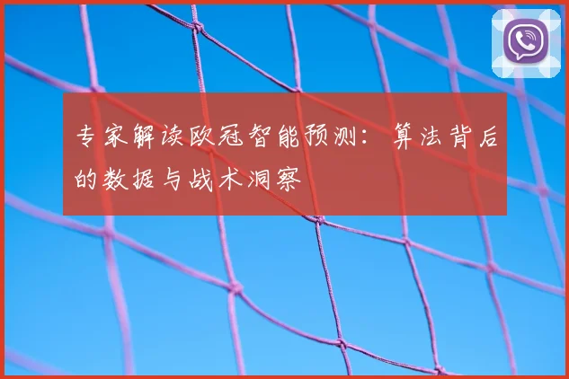 专家解读欧冠智能预测：算法背后的数据与战术洞察